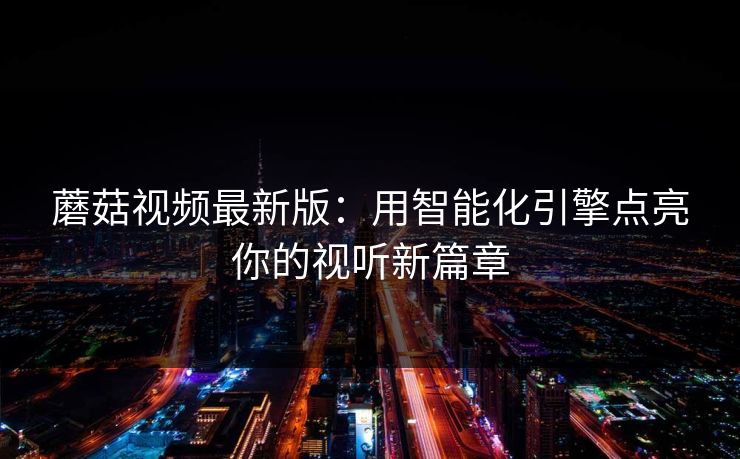 蘑菇视频最新版：用智能化引擎点亮你的视听新篇章