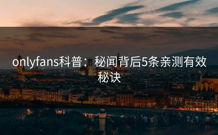 onlyfans科普：秘闻背后5条亲测有效秘诀