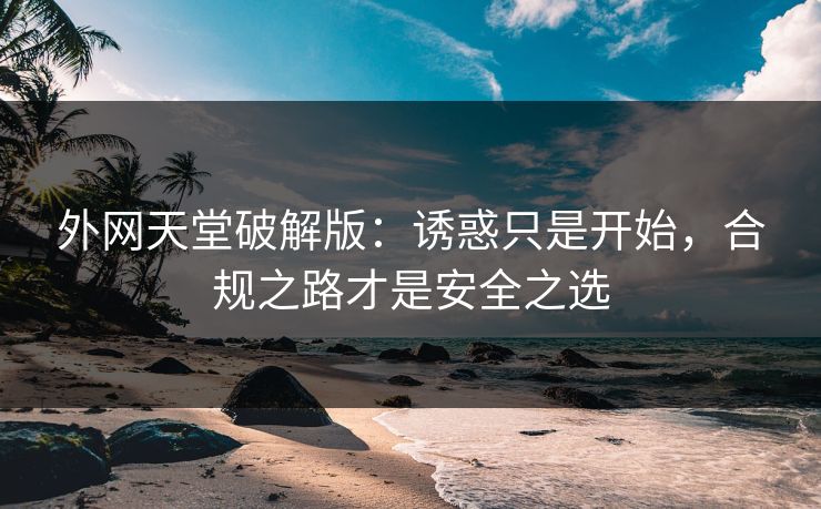 外网天堂破解版：诱惑只是开始，合规之路才是安全之选