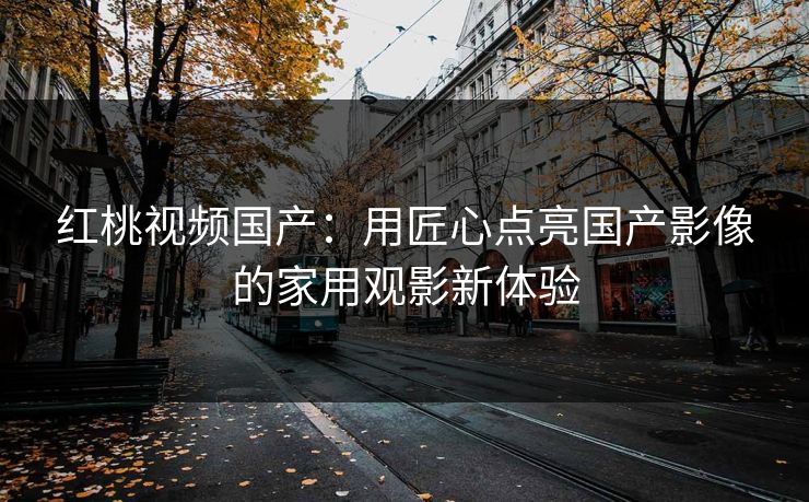 红桃视频国产：用匠心点亮国产影像的家用观影新体验