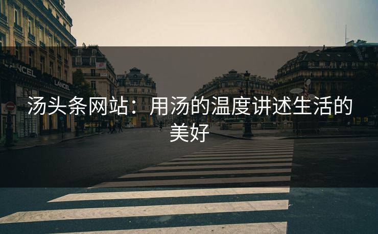 汤头条网站：用汤的温度讲述生活的美好