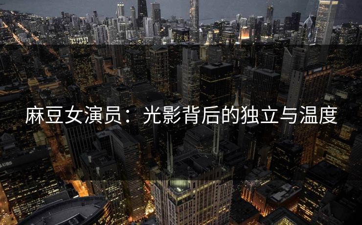 麻豆女演员：光影背后的独立与温度