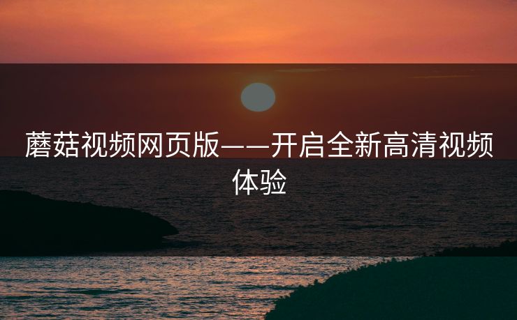 蘑菇视频网页版——开启全新高清视频体验