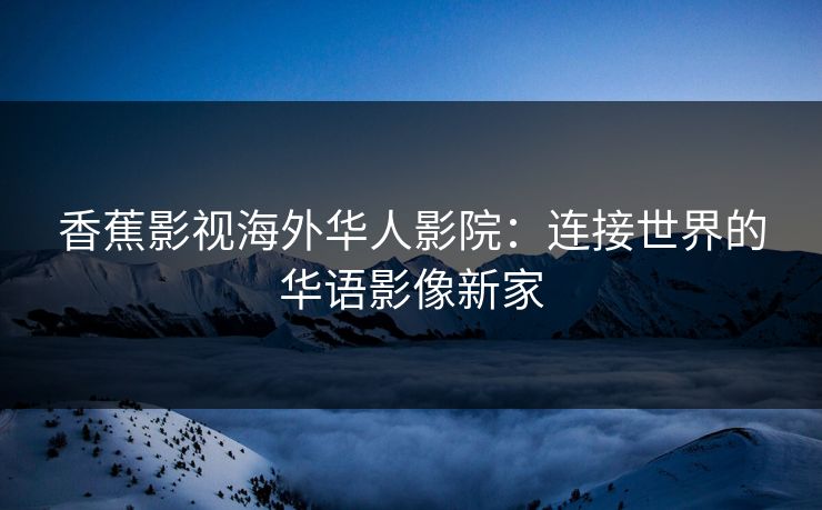 香蕉影视海外华人影院：连接世界的华语影像新家
