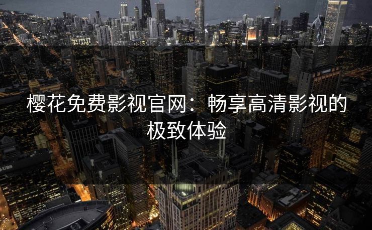 樱花免费影视官网：畅享高清影视的极致体验