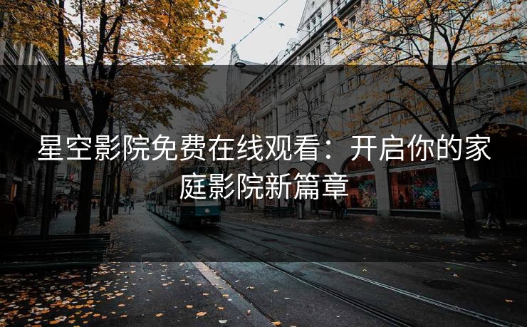 星空影院免费在线观看：开启你的家庭影院新篇章