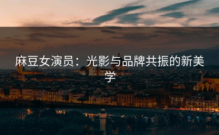 麻豆女演员：光影与品牌共振的新美学