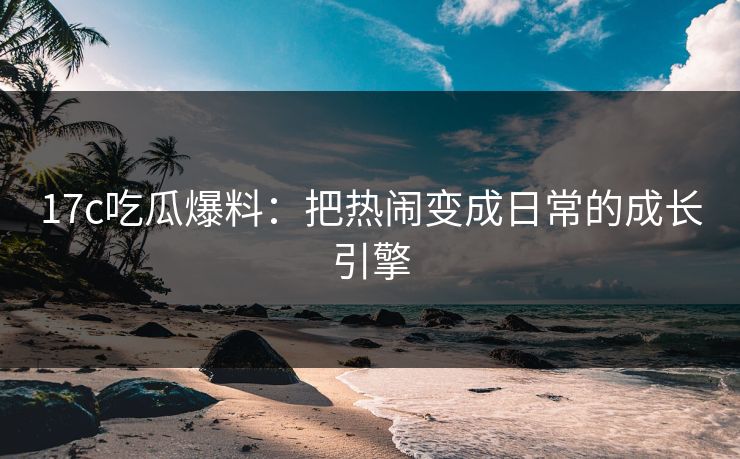 17c吃瓜爆料：把热闹变成日常的成长引擎