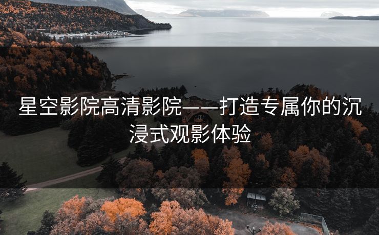 星空影院高清影院——打造专属你的沉浸式观影体验