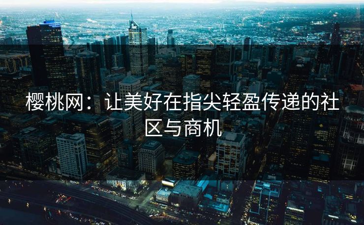 樱桃网：让美好在指尖轻盈传递的社区与商机