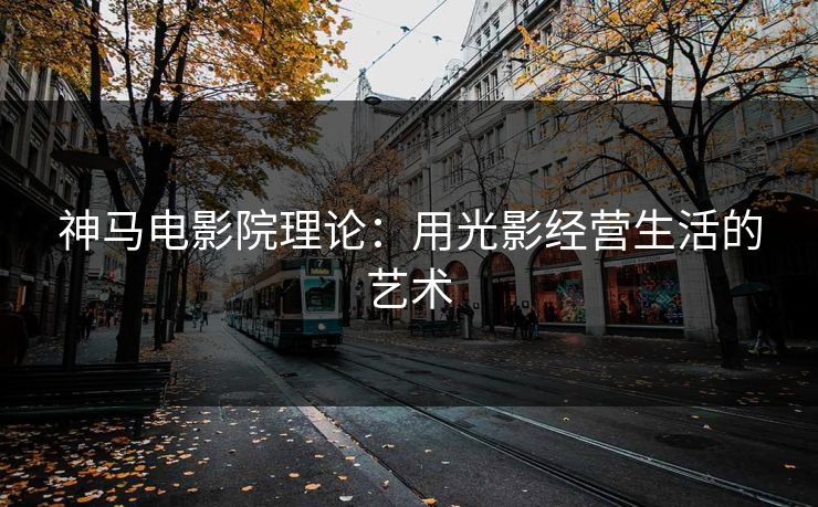 神马电影院理论：用光影经营生活的艺术