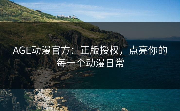 AGE动漫官方：正版授权，点亮你的每一个动漫日常