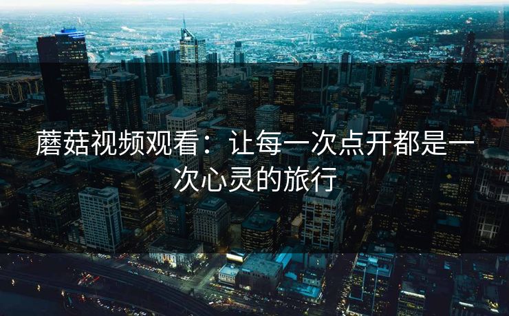 蘑菇视频观看：让每一次点开都是一次心灵的旅行