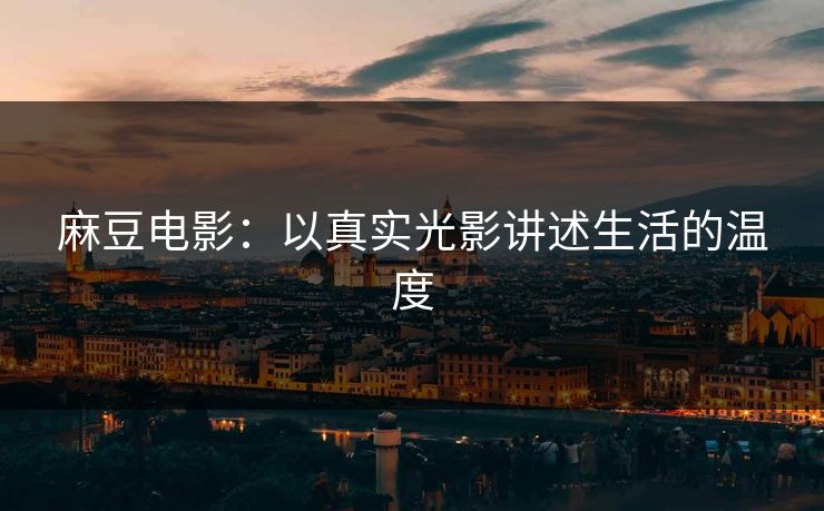麻豆电影：以真实光影讲述生活的温度