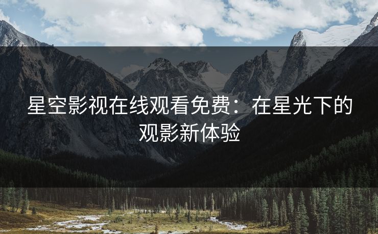 星空影视在线观看免费：在星光下的观影新体验