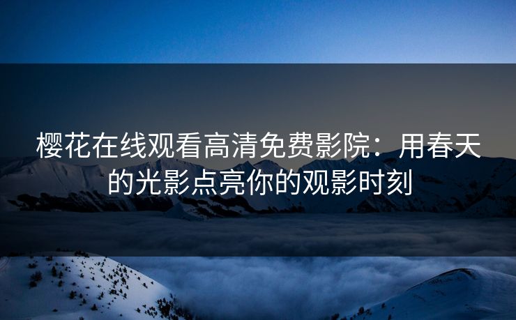 樱花在线观看高清免费影院：用春天的光影点亮你的观影时刻