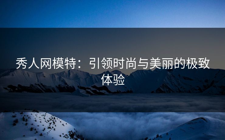 秀人网模特：引领时尚与美丽的极致体验