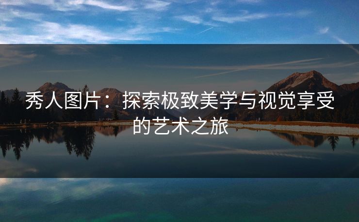 秀人图片：探索极致美学与视觉享受的艺术之旅