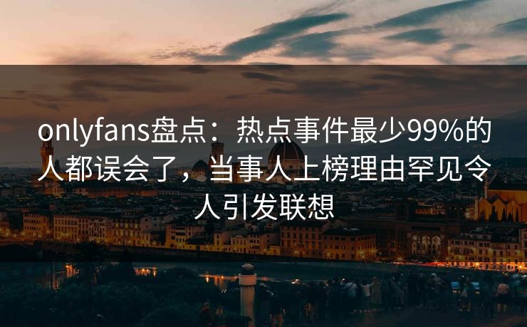 onlyfans盘点：热点事件最少99%的人都误会了，当事人上榜理由罕见令人引发联想