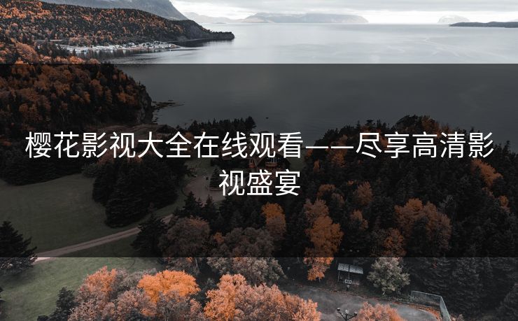 樱花影视大全在线观看——尽享高清影视盛宴