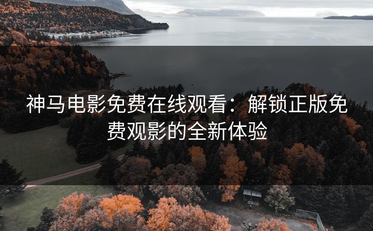 神马电影免费在线观看：解锁正版免费观影的全新体验