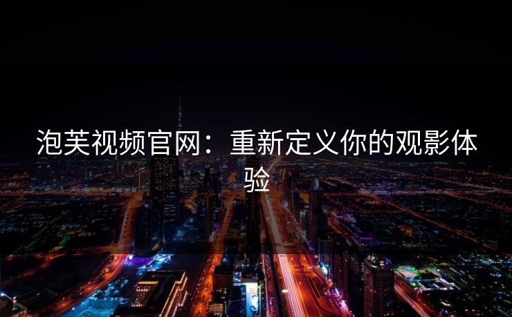 泡芙视频官网：重新定义你的观影体验