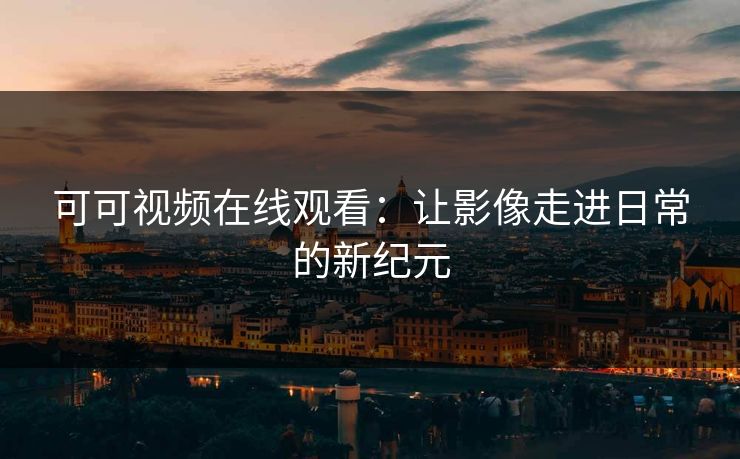 可可视频在线观看：让影像走进日常的新纪元