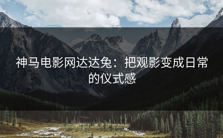 神马电影网达达兔：把观影变成日常的仪式感