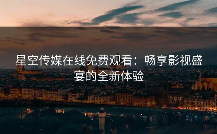 星空传媒在线免费观看：畅享影视盛宴的全新体验
