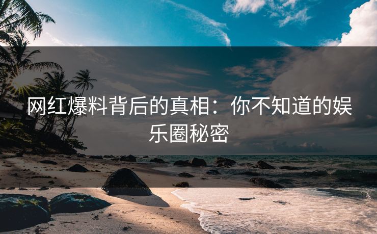 网红爆料背后的真相：你不知道的娱乐圈秘密