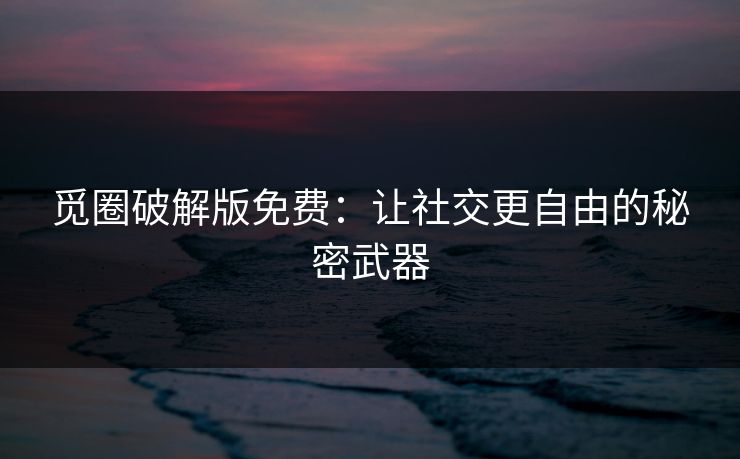 觅圈破解版免费：让社交更自由的秘密武器