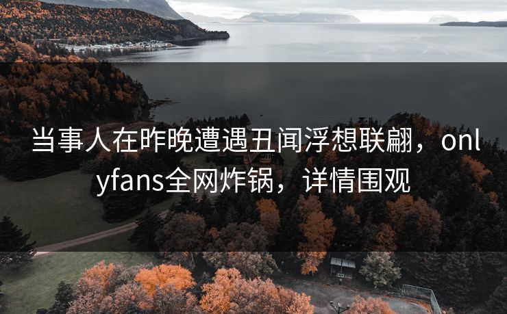 当事人在昨晚遭遇丑闻浮想联翩，onlyfans全网炸锅，详情围观