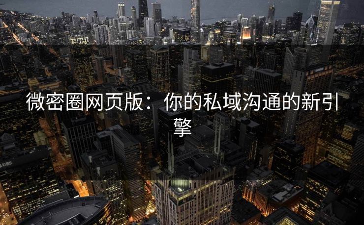 微密圈网页版：你的私域沟通的新引擎