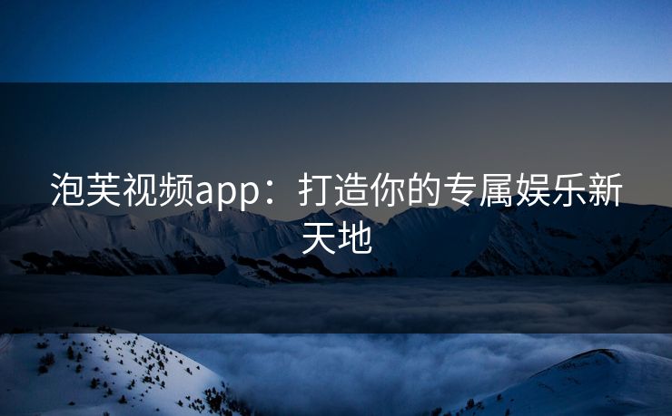 泡芙视频app：打造你的专属娱乐新天地