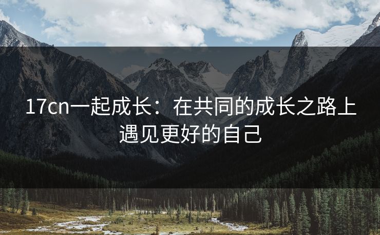 17cn一起成长：在共同的成长之路上遇见更好的自己