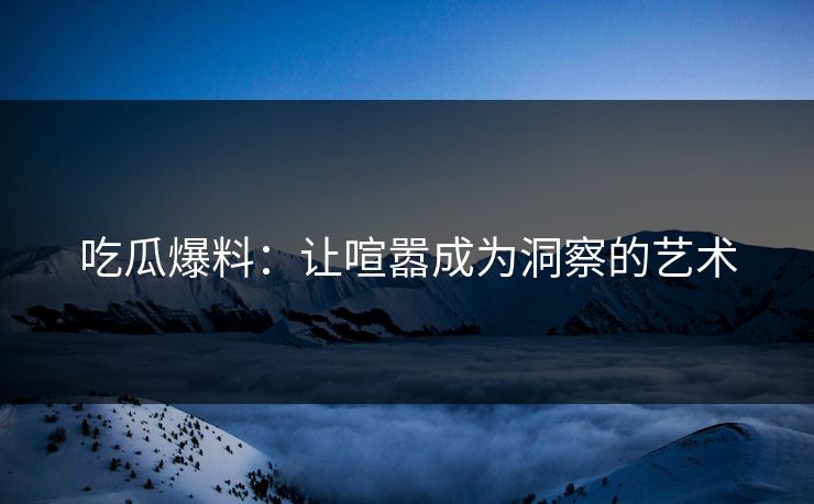 吃瓜爆料：让喧嚣成为洞察的艺术
