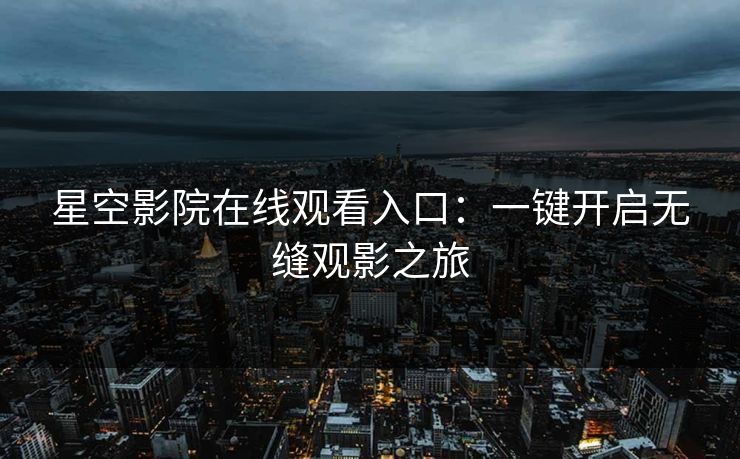 星空影院在线观看入口：一键开启无缝观影之旅