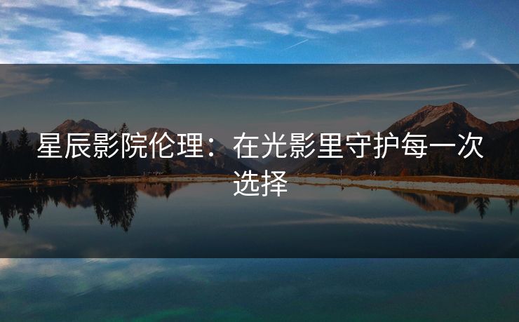 星辰影院伦理：在光影里守护每一次选择