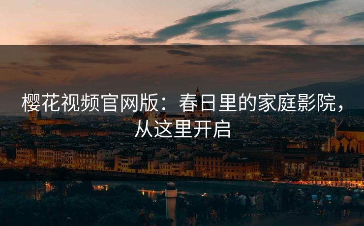 樱花视频官网版：春日里的家庭影院，从这里开启