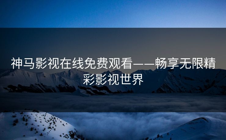 神马影视在线免费观看——畅享无限精彩影视世界