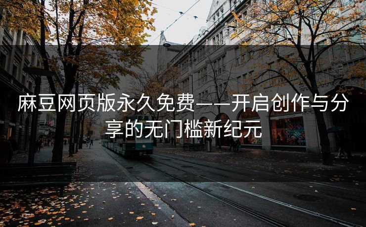 麻豆网页版永久免费——开启创作与分享的无门槛新纪元