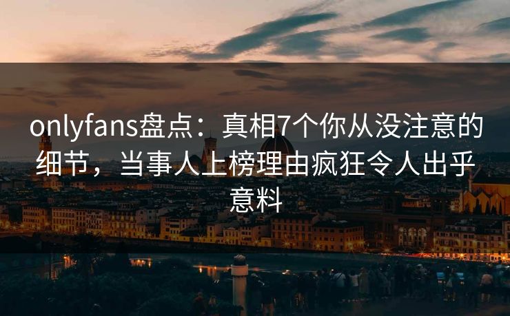 onlyfans盘点：真相7个你从没注意的细节，当事人上榜理由疯狂令人出乎意料