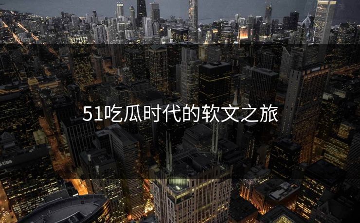 51吃瓜时代的软文之旅