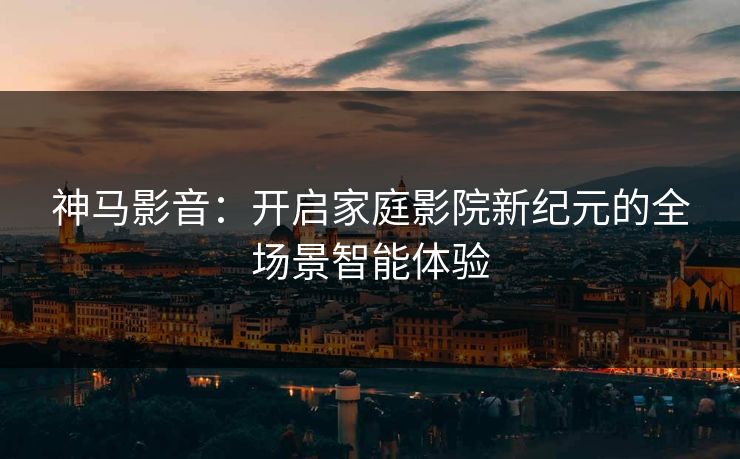 神马影音：开启家庭影院新纪元的全场景智能体验