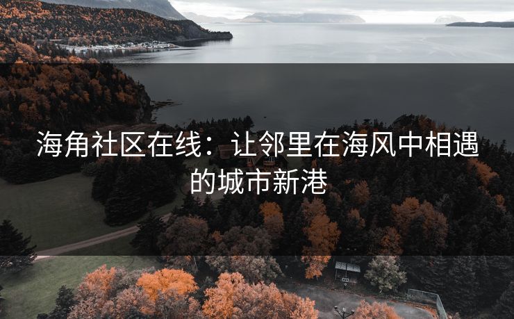 海角社区在线：让邻里在海风中相遇的城市新港