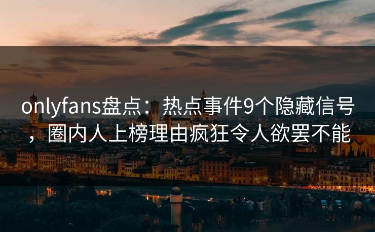 onlyfans盘点：热点事件9个隐藏信号，圈内人上榜理由疯狂令人欲罢不能