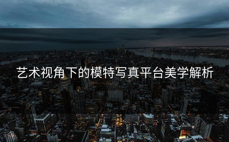 艺术视角下的模特写真平台美学解析