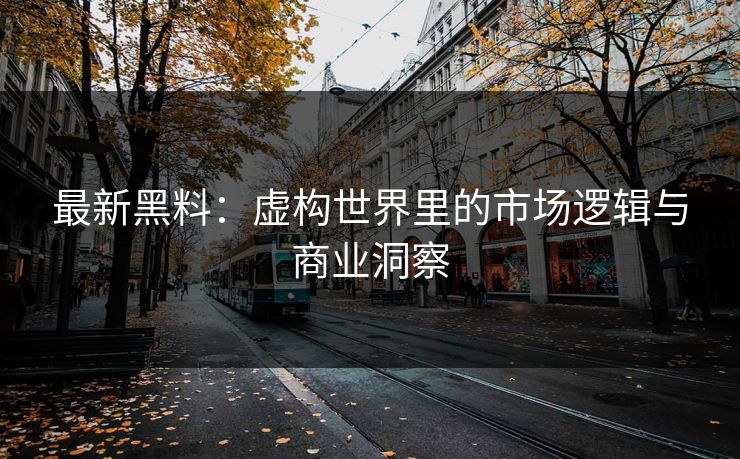 最新黑料：虚构世界里的市场逻辑与商业洞察