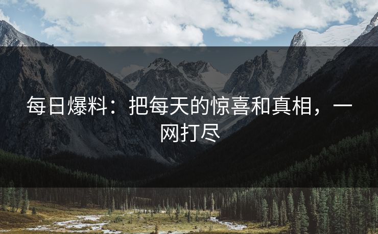 每日爆料：把每天的惊喜和真相，一网打尽