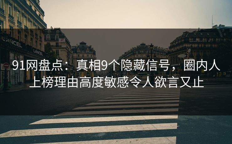 91网盘点：真相9个隐藏信号，圈内人上榜理由高度敏感令人欲言又止